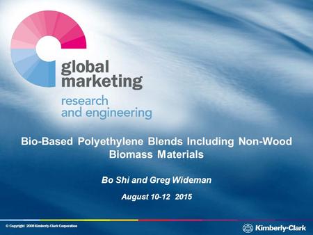 © Copyright 2008 Kimberly-Clark Corporation Bio-Based Polyethylene Blends Including Non-Wood Biomass Materials Bo Shi and Greg Wideman August 10-12 2015.