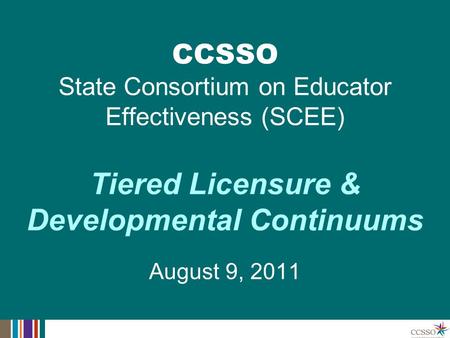 Tiered Licensure & Developmental Continuums August 9, 2011 CCSSO State Consortium on Educator Effectiveness (SCEE)