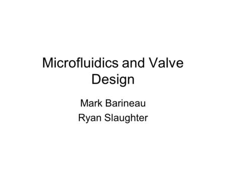 Microfluidics and Valve Design Mark Barineau Ryan Slaughter.