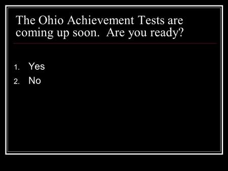 The Ohio Achievement Tests are coming up soon. Are you ready? 1. Yes 2. No.