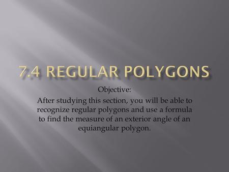 Objective: After studying this section, you will be able to recognize regular polygons and use a formula to find the measure of an exterior angle of an.