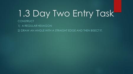 1.3 Day Two Entry Task CONSTRUCT 1) A REGULAR HEXAGON 2) DRAW AN ANGLE WITH A STRAIGHT EDGE AND THEN BISECT IT.