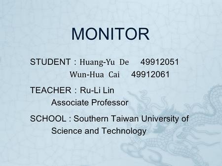 MONITOR STUDENT ： Huang - Yu De 49912051 Wun - Hua Cai 49912061 TEACHER ： Ru-Li Lin Associate Professor SCHOOL : Southern Taiwan University of Science.