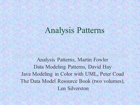 Analysis Patterns Analysis Patterns, Martin Fowler Data Modeling Patterns, David Hay Java Modeling in Color with UML, Peter Coad The Data Model Resource.