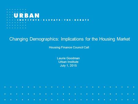 Changing Demographics: Implications for the Housing Market Housing Finance Council Call Laurie Goodman Urban Institute July 1, 2015.