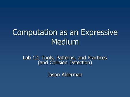 Computation as an Expressive Medium Lab 12: Tools, Patterns, and Practices (and Collision Detection) Jason Alderman.