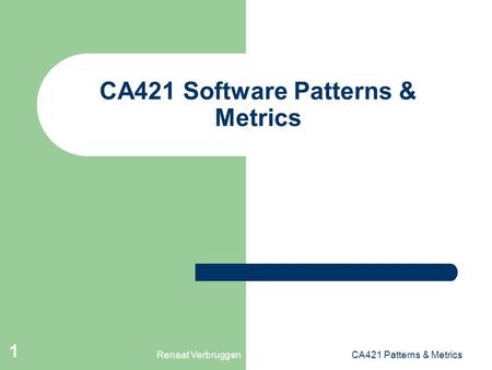 Renaat VerbruggenCA421 Patterns & Metrics 1 CA421 Software Patterns & Metrics.