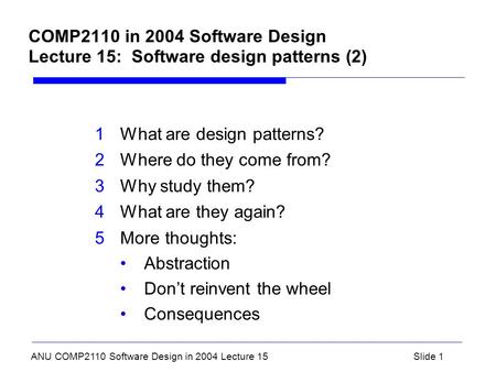 ANU COMP2110 Software Design in 2004 Lecture 15Slide 1 COMP2110 in 2004 Software Design Lecture 15: Software design patterns (2) 1What are design patterns?