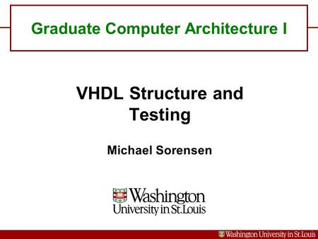 Graduate Computer Architecture I VHDL Structure and Testing Michael Sorensen.