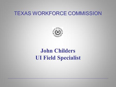 TEXAS WORKFORCE COMMISSION John Childers UI Field Specialist.