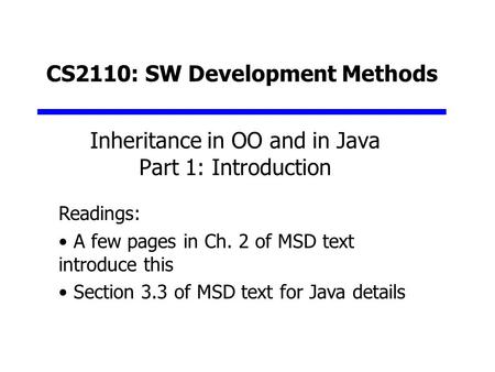 CS2110: SW Development Methods Inheritance in OO and in Java Part 1: Introduction Readings: A few pages in Ch. 2 of MSD text introduce this Section 3.3.