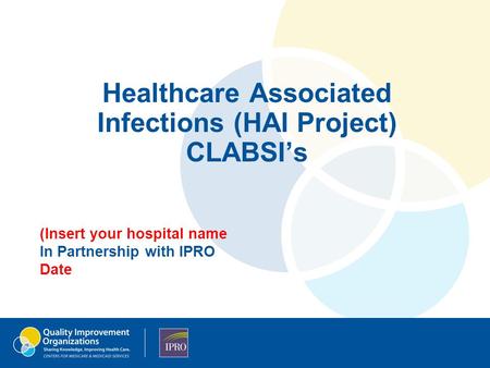 Healthcare Associated Infections (HAI Project) CLABSI’s (Insert your hospital name In Partnership with IPRO Date.