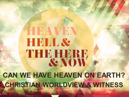 CAN WE HAVE HEAVEN ON EARTH? CHRISTIAN WORLDVIEW & WITNESS.