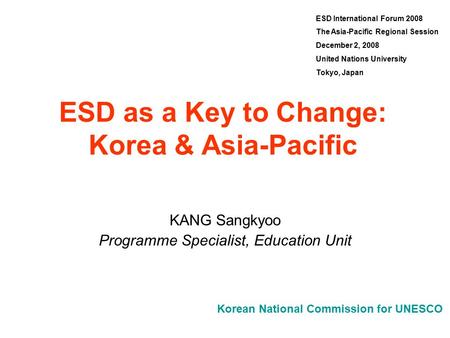 Korean National Commission for UNESCO ESD as a Key to Change: Korea & Asia-Pacific KANG Sangkyoo Programme Specialist, Education Unit ESD International.