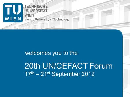 20th UN/CEFACT Forum 17 th – 21 st September 2012 welcomes you to the.