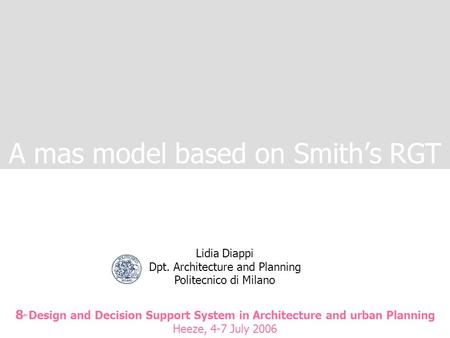 A mas model based on Smith’s RGT 8 th Design and Decision Support System in Architecture and urban Planning Heeze, 4-7 July 2006 Lidia Diappi Dpt. Architecture.