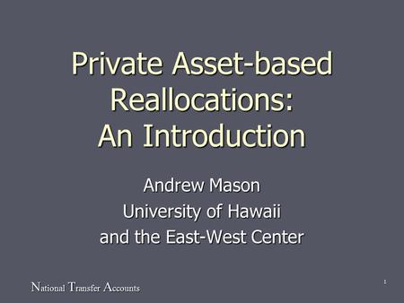 N ational T ransfer A ccounts 1 Private Asset-based Reallocations: An Introduction Andrew Mason University of Hawaii and the East-West Center.