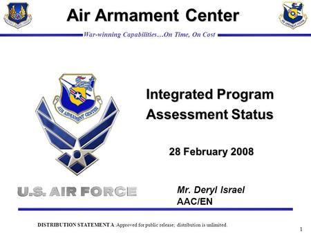 War-winning Capabilities…On Time, On Cost 1 Air Armament Center Mr. Deryl Israel AAC/EN Integrated Program Assessment Status 28 February 2008 DISTRIBUTION.