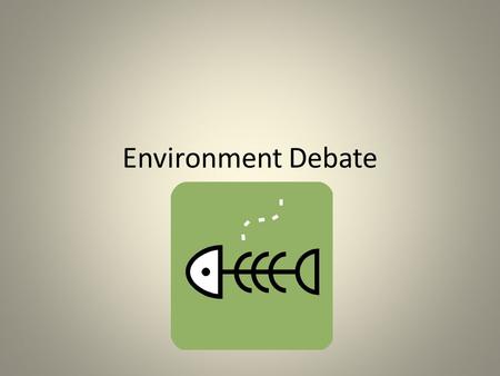 Environment Debate. The Problem The small town you live it relies on fishing for food, as well as for trade Years of overfishing in the town has caused.