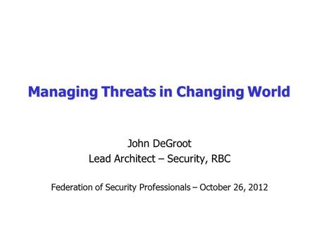 Managing Threats in Changing World John DeGroot Lead Architect – Security, RBC Federation of Security Professionals – October 26, 2012.