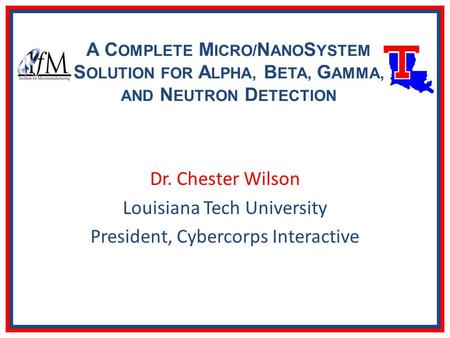 A C OMPLETE M ICRO/ N ANO S YSTEM S OLUTION FOR A LPHA, B ETA, G AMMA, AND N EUTRON D ETECTION Dr. Chester Wilson Louisiana Tech University President,