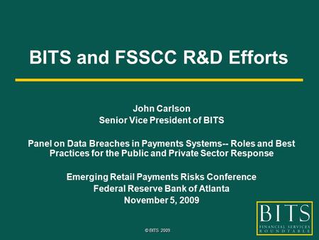 © BITS 2009. BITS and FSSCC R&D Efforts John Carlson Senior Vice President of BITS Panel on Data Breaches in Payments Systems-- Roles and Best Practices.