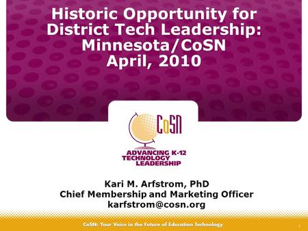 1 Historic Opportunity for District Tech Leadership: Minnesota/CoSN April, 2010 Kari M. Arfstrom, PhD Chief Membership and Marketing Officer