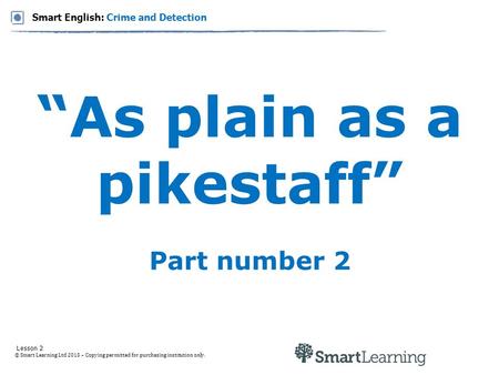 © Smart Learning Ltd 2015 – Copying permitted for purchasing institution only. Lesson 2 Smart English: Crime and Detection “As plain as a pikestaff” Part.