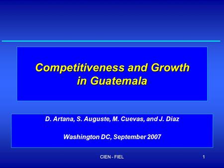 CIEN - FIEL1 Competitiveness and Growth in Guatemala D. Artana, S. Auguste, M. Cuevas, and J. Diaz Washington DC, September 2007.