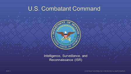 SLIDE: 1 © COPYRIGHT 2014 MARKLOGIC CORPORATION. ALL RIGHTS RESERVED. U.S. Combatant Command Intelligence, Surveillance, and Reconnaissance (ISR)