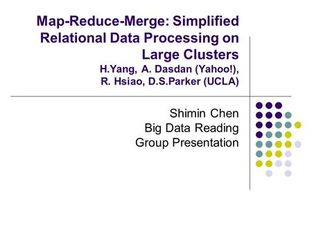 Map-Reduce-Merge: Simplified Relational Data Processing on Large Clusters H.Yang, A. Dasdan (Yahoo!), R. Hsiao, D.S.Parker (UCLA) Shimin Chen Big Data.