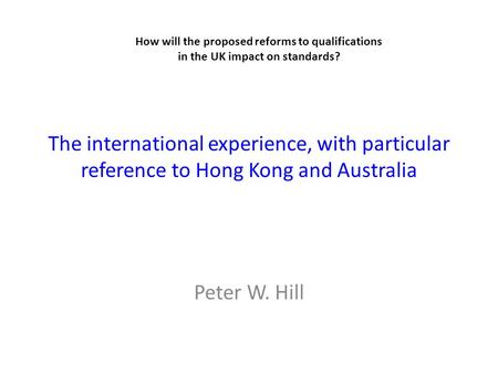 The international experience, with particular reference to Hong Kong and Australia Peter W. Hill How will the proposed reforms to qualifications in the.