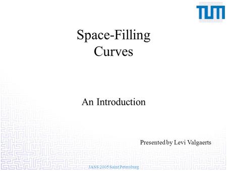 JASS 2005 Saint Petersburg Space-Filling Curves An Introduction Presented by Levi Valgaerts.