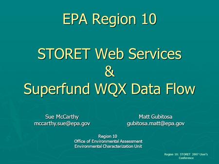 EPA Region 10 STORET Web Services & Superfund WQX Data Flow Region 10: STORET 2007 User’s Conference Sue McCarthy Matt Gubitosa