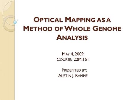 O PTICAL M APPING AS A M ETHOD OF W HOLE G ENOME A NALYSIS M AY 4, 2009 C OURSE : 22M:151 P RESENTED BY : A USTIN J. R AMME.