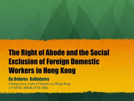 The Right of Abode and the Social Exclusion of Foreign Domestic Workers in Hong Kong By Dolores Balladares Chairperson, United Filipinos in Hong Kong (