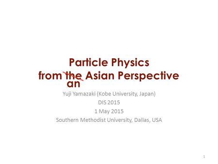 Particle Physics from the Asian Perspective Yuji Yamazaki (Kobe University, Japan) DIS 2015 1 May 2015 Southern Methodist University, Dallas, USA 1 an.