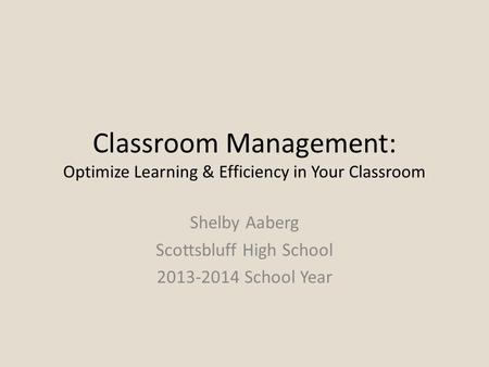 Classroom Management: Optimize Learning & Efficiency in Your Classroom Shelby Aaberg Scottsbluff High School 2013-2014 School Year.