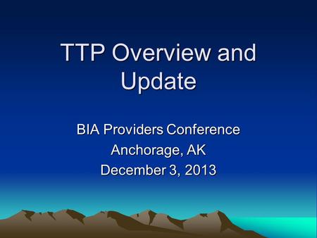 TTP Overview and Update BIA Providers Conference Anchorage, AK December 3, 2013.