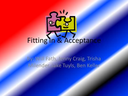 Fitting In & Acceptance By: Will Fath, Jenny Craig, Trisha Milender, Jake Tuyls, Ben Keller.