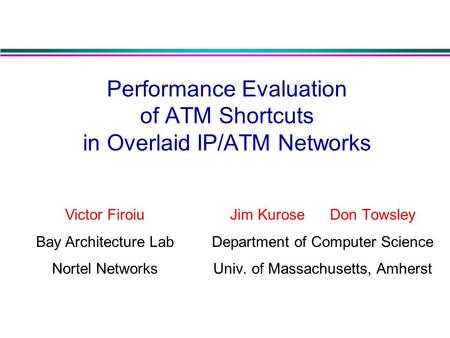 Performance Evaluation of ATM Shortcuts in Overlaid IP/ATM Networks Jim Kurose Don Towsley Department of Computer Science Univ. of Massachusetts, Amherst.