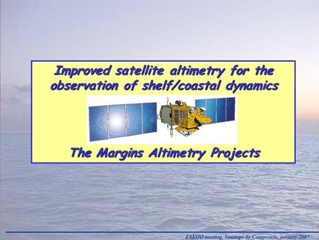 ESEOO meeting, Santiago de Compostela, january 2007 Improved satellite altimetry for the observation of shelf/coastal dynamics The Margins Altimetry Projects.