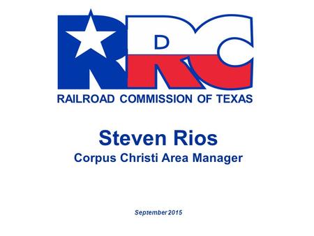 RAILROAD COMMISSION OF TEXAS Steven Rios Corpus Christi Area Manager September 2015.