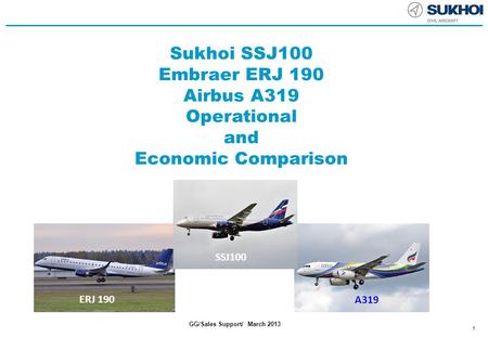 1 1 GG/Sales Support/ March 2013 ERJ 190 Sukhoi SSJ100 Embraer ERJ 190 Airbus A319 Operational and Economic Comparison A319 SSJ100.