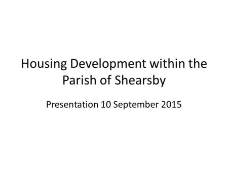 Housing Development within the Parish of Shearsby Presentation 10 September 2015.