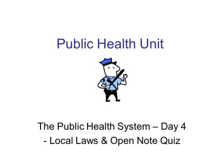 Public Health Unit The Public Health System – Day 4 - Local Laws & Open Note Quiz.