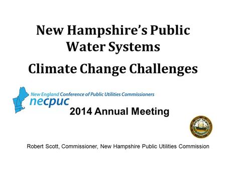 New Hampshire’s Public Water Systems Climate Change Challenges 2014 Annual Meeting Robert Scott, Commissioner, New Hampshire Public Utilities Commission.