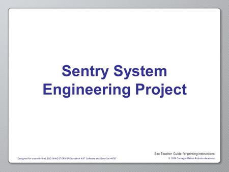 © 2006 Carnegie Mellon Robotics Academy Designed for use with the LEGO MINDSTORMS ® Education NXT Software and Base Set #9797 Sentry System Engineering.