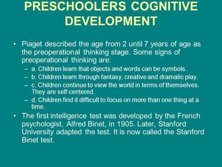 PRESCHOOLERS COGNITIVE DEVELOPMENT Piaget described the age from 2 until 7 years of age as the preoperational thinking stage. Some signs of preoperational.