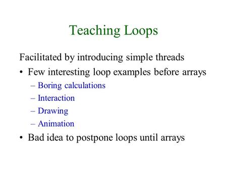 Teaching Loops Facilitated by introducing simple threads Few interesting loop examples before arrays –Boring calculations –Interaction –Drawing –Animation.